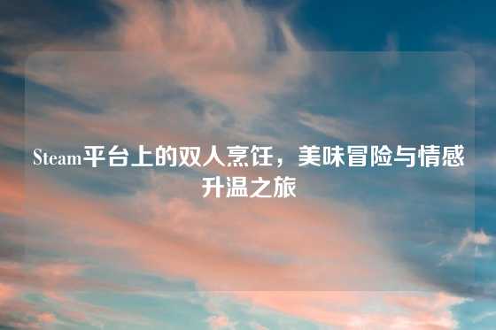 Steam平台上的双人烹饪，美味冒险与情感升温之旅