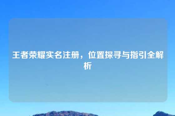 王者荣耀实名注册，位置探寻与指引全解析