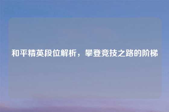 和平精英段位解析，攀登竞技之路的阶梯