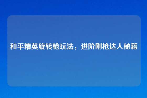 和平精英旋转枪玩法，进阶刚枪达人秘籍
