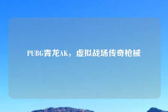 PUBG青龙AK，虚拟战场传奇枪械