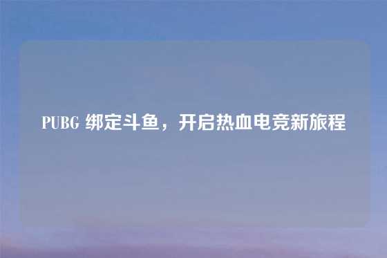 PUBG 绑定斗鱼，开启热血电竞新旅程