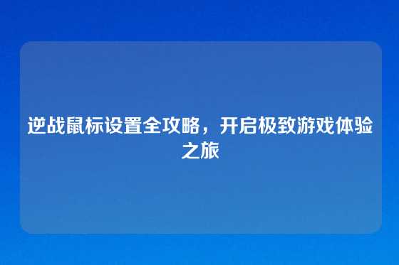 逆战鼠标设置全攻略，开启极致游戏体验之旅