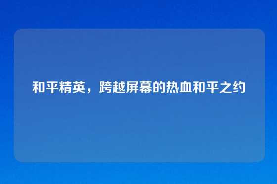 和平精英，跨越屏幕的热血和平之约