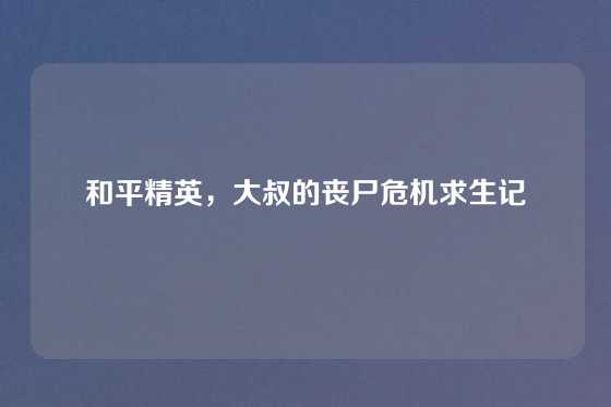 和平精英，大叔的丧尸危机求生记