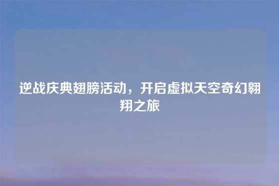 逆战庆典翅膀活动，开启虚拟天空奇幻翱翔之旅