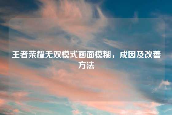 王者荣耀无双模式画面模糊，成因及改善方法