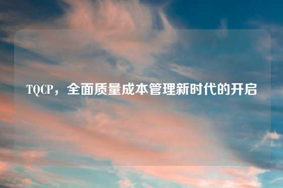 TQCP，全面质量成本管理新时代的开启