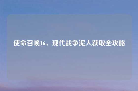 使命召唤16，现代战争泥人获取全攻略
