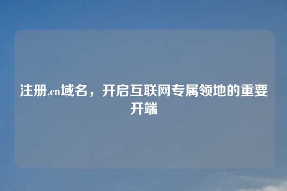 注册.cn域名，开启互联网专属领地的重要开端