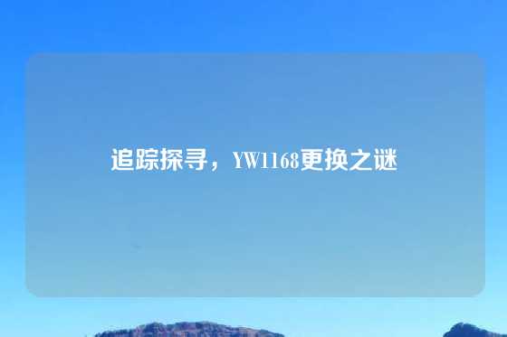 追踪探寻，YW1168更换之谜