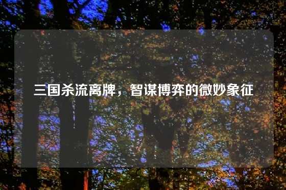 三国杀流离牌，智谋博弈的微妙象征