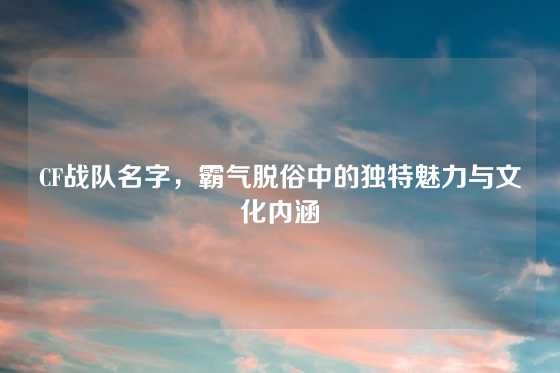 CF战队名字，霸气脱俗中的独特魅力与文化内涵