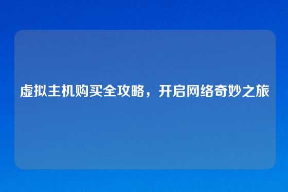 虚拟主机购买全攻略，开启网络奇妙之旅