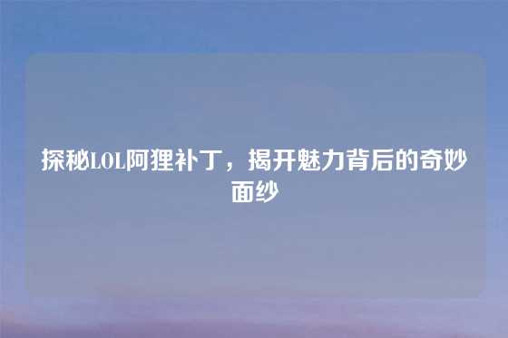 探秘LOL阿狸补丁，揭开魅力背后的奇妙面纱