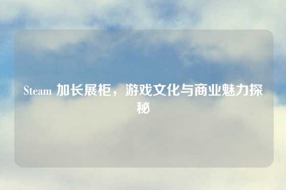 Steam 加长展柜，游戏文化与商业魅力探秘