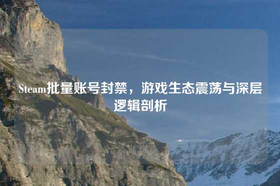 Steam批量账号封禁，游戏生态震荡与深层逻辑剖析