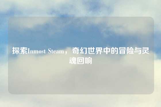探索Inmost Steam，奇幻世界中的冒险与灵魂回响