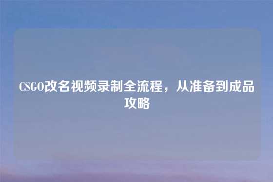 CSGO改名视频录制全流程，从准备到成品攻略