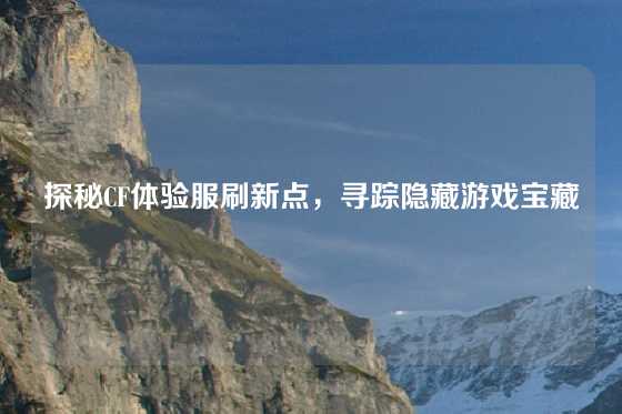 探秘CF体验服刷新点，寻踪隐藏游戏宝藏