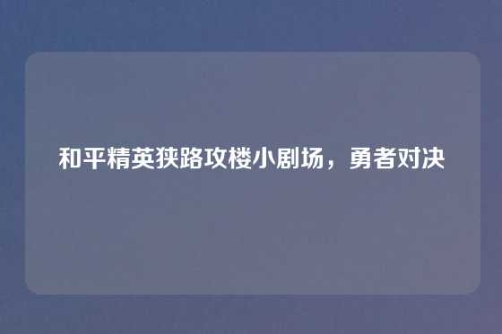 和平精英狭路攻楼小剧场，勇者对决