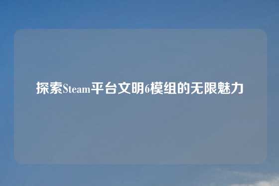 探索Steam平台文明6模组的无限魅力
