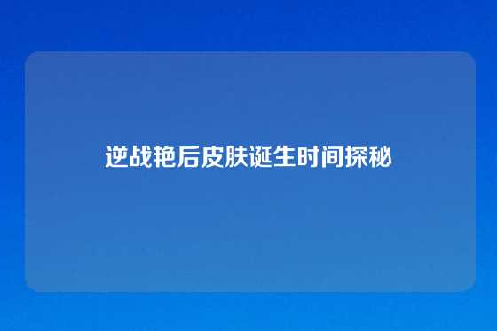 逆战艳后皮肤诞生时间探秘