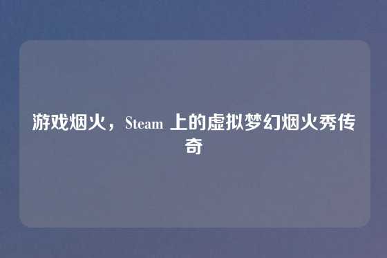 游戏烟火，Steam 上的虚拟梦幻烟火秀传奇