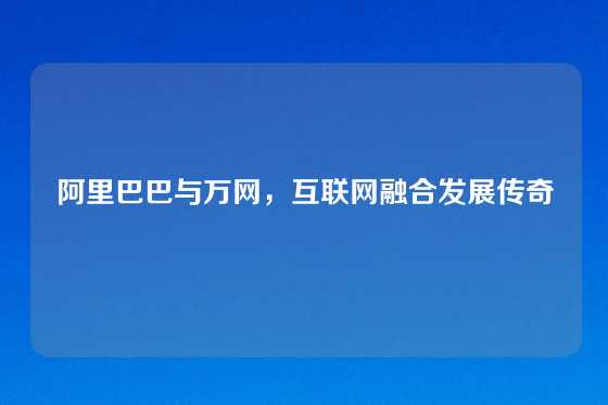 阿里巴巴与万网，互联网融合发展传奇