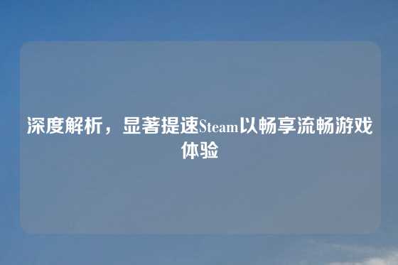 深度解析，显著提速Steam以畅享流畅游戏体验