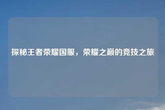 探秘王者荣耀国服，荣耀之巅的竞技之旅