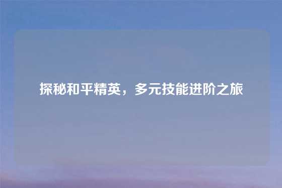 探秘和平精英，多元技能进阶之旅
