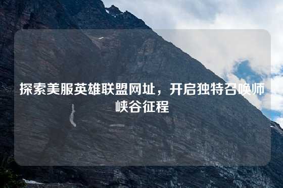探索美服英雄联盟网址，开启独特召唤师峡谷征程