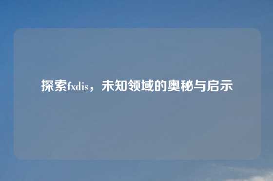 探索fxdis，未知领域的奥秘与启示