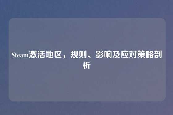 Steam激活地区，规则、影响及应对策略剖析