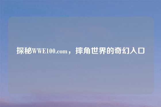 探秘WWE100.com，摔角世界的奇幻入口