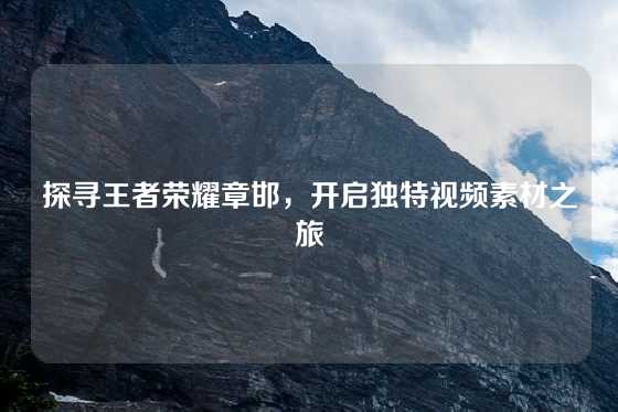 探寻王者荣耀章邯，开启独特视频素材之旅