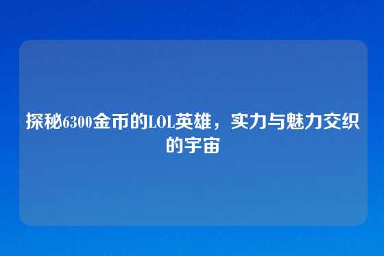 探秘6300金币的LOL英雄，实力与魅力交织的宇宙