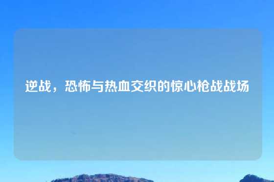 逆战，恐怖与热血交织的惊心枪战战场