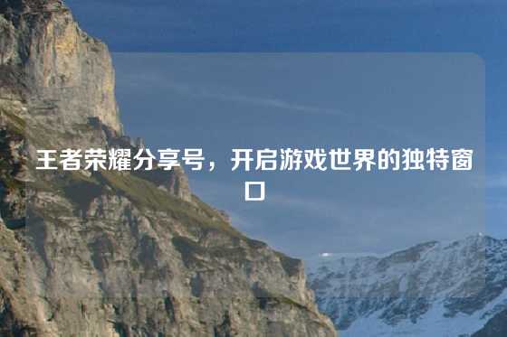 王者荣耀分享号，开启游戏世界的独特窗口