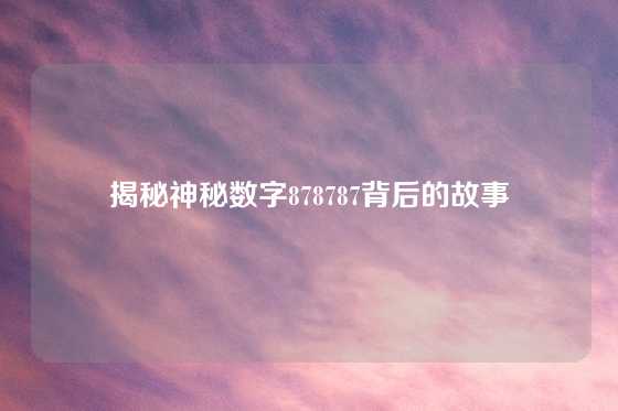 揭秘神秘数字878787背后的故事