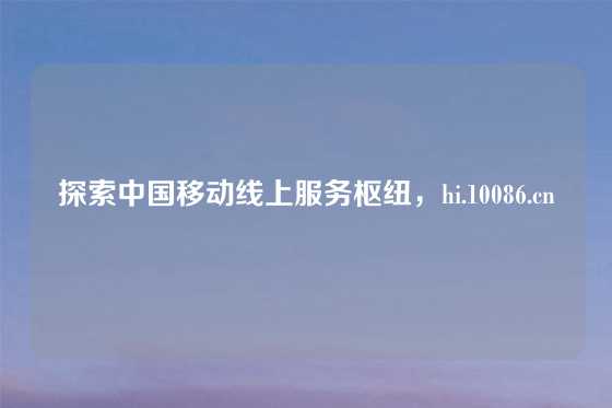 探索中国移动线上服务枢纽，hi.10086.cn