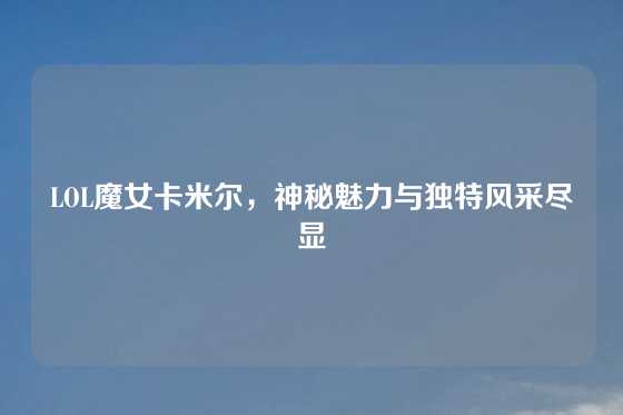 LOL魔女卡米尔，神秘魅力与独特风采尽显