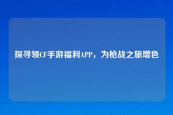 探寻领CF手游福利APP，为枪战之旅增色