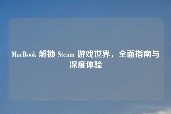 MacBook 解锁 Steam 游戏世界，全面指南与深度体验