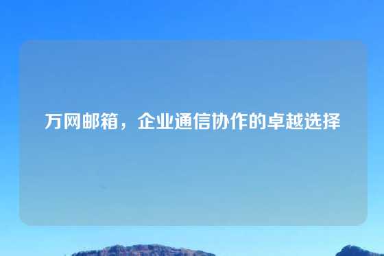 万网邮箱，企业通信协作的卓越选择