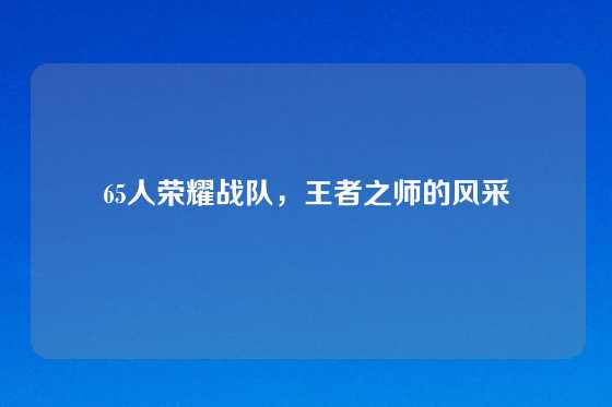 65人荣耀战队，王者之师的风采