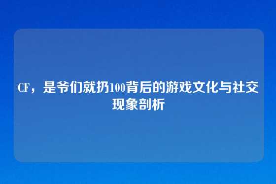 CF，是爷们就扔100背后的游戏文化与社交现象剖析