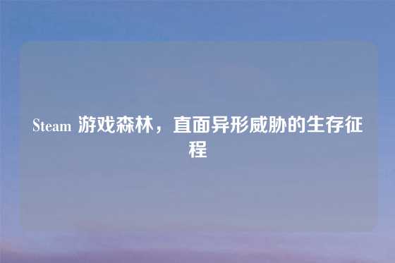 Steam 游戏森林，直面异形威胁的生存征程