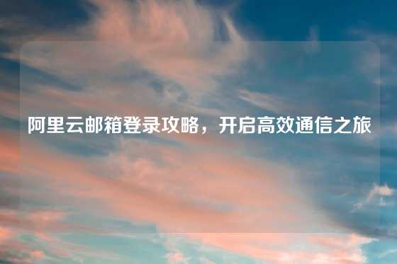 阿里云邮箱登录攻略，开启高效通信之旅